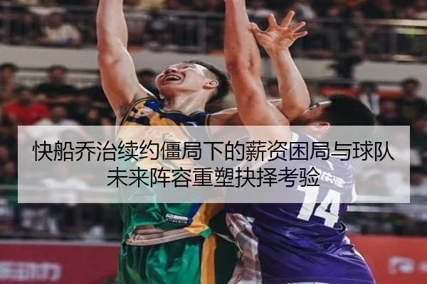 快船乔治续约僵局下的薪资困局与球队未来阵容重塑抉择考验