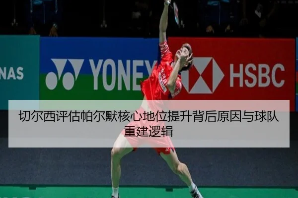 切尔西评估帕尔默核心地位提升背后原因与球队重建逻辑