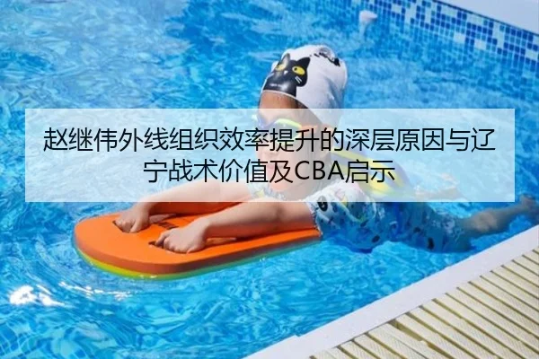 赵继伟外线组织效率提升的深层原因与辽宁战术价值及CBA启示