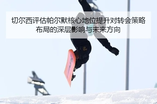切尔西评估帕尔默核心地位提升对转会策略布局的深层影响与未来方向