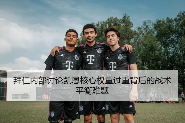 拜仁内部讨论凯恩核心权重过重背后的战术平衡难题