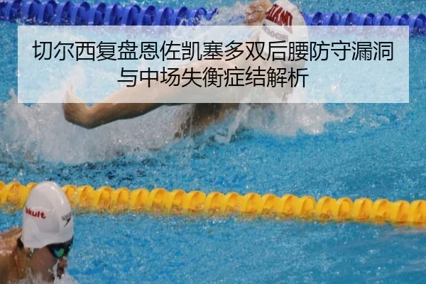 切尔西复盘恩佐凯塞多双后腰防守漏洞与中场失衡症结解析