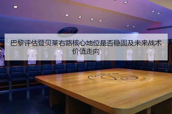 巴黎评估登贝莱右路核心地位是否稳固及未来战术价值走向