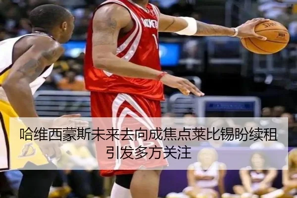 哈维西蒙斯未来去向成焦点莱比锡盼续租引发多方关注